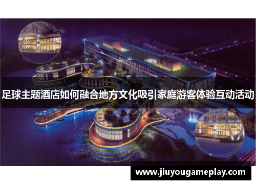 足球主题酒店如何融合地方文化吸引家庭游客体验互动活动
