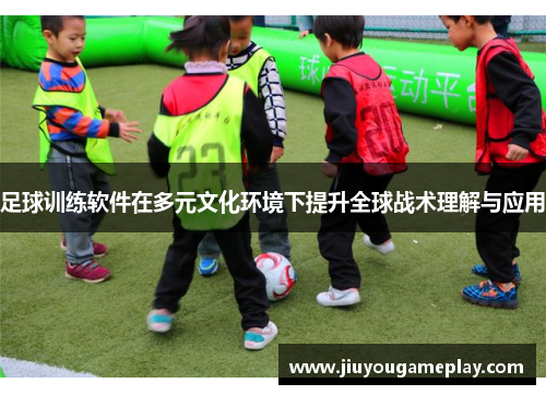 足球训练软件在多元文化环境下提升全球战术理解与应用