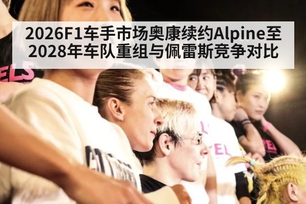 2026F1车手市场奥康续约Alpine至2028年车队重组与佩雷斯竞争对比