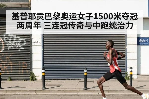 基普耶贡巴黎奥运女子1500米夺冠两周年 三连冠传奇与中跑统治力