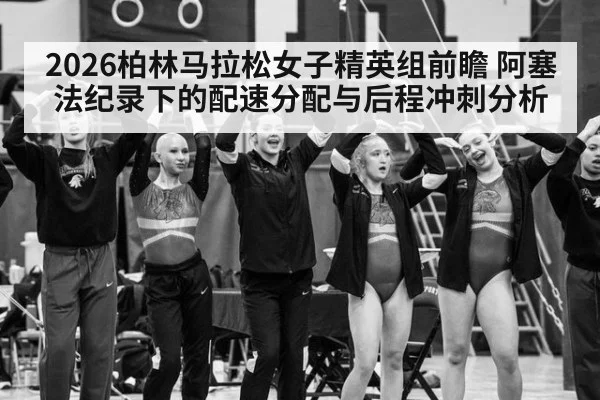 2026柏林马拉松女子精英组前瞻 阿塞法纪录下的配速分配与后程冲刺分析