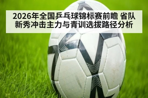 2026年全国乒乓球锦标赛前瞻 省队新秀冲击主力与青训选拔路径分析