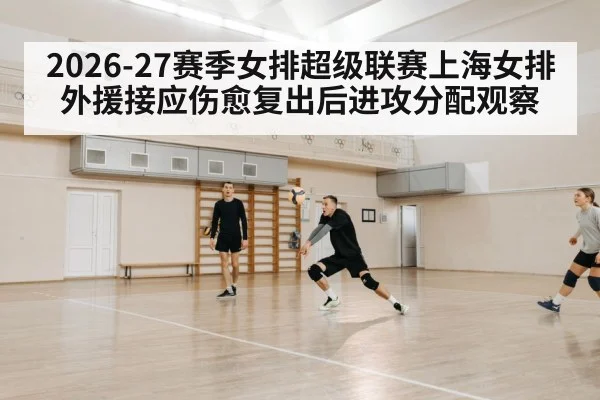 2026-27赛季女排超级联赛上海女排外援接应伤愈复出后进攻分配观察