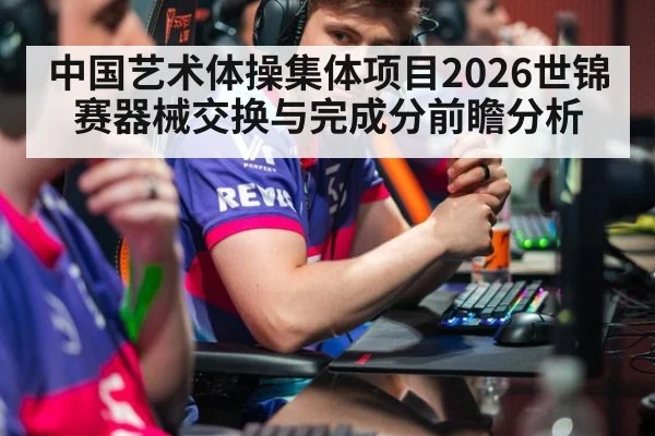 中国艺术体操集体项目2026世锦赛器械交换与完成分前瞻分析