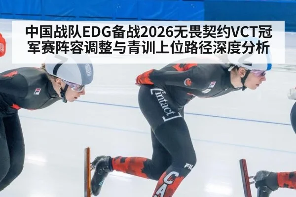 中国战队EDG备战2026无畏契约VCT冠军赛阵容调整与青训上位路径深度分析